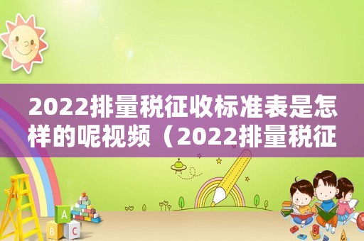 2022排量稅征收標準表是怎樣的呢視頻（2022排量稅征收標準表是怎樣的呢）