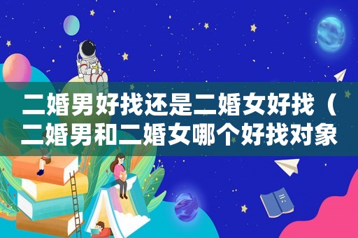 二婚男好找還是二婚女好找（二婚男和二婚女哪個好找對象）