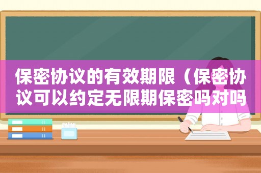 保密協(xié)議的有效期限（保密協(xié)議可以約定無限期保密嗎對嗎）