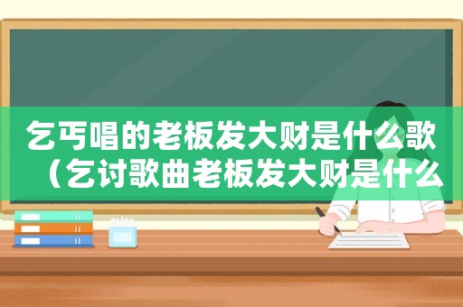 乞丐唱的老板發大財是什么歌（乞討歌曲老板發大財是什么歌）