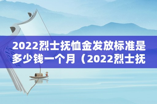 2022烈士撫恤金發(fā)放標(biāo)準(zhǔn)是多少錢一個(gè)月（2022烈士撫恤金發(fā)放標(biāo)準(zhǔn)是多少）