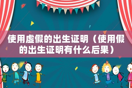 使用虛假的出生證明（使用假的出生證明有什么后果）