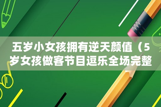 五歲小女孩擁有逆天顏值（5歲女孩做客節目逗樂全場完整版）