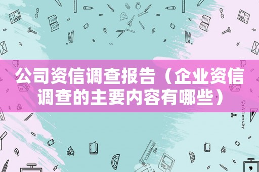 公司資信調(diào)查報告（企業(yè)資信調(diào)查的主要內(nèi)容有哪些）