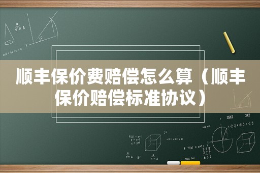 順豐保價費賠償怎么算（順豐保價賠償標(biāo)準(zhǔn)協(xié)議）