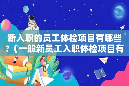 新入職的員工體檢項目有哪些?（一般新員工入職體檢項目有哪些要求）