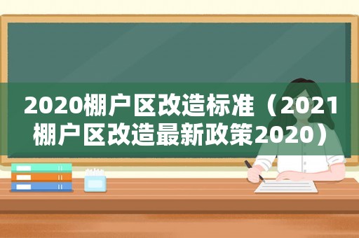 2020棚戶區改造標準（2021棚戶區改造最新政策2020）