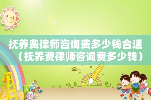 撫養費律師咨詢費多少錢合適（撫養費律師咨詢費多少錢）