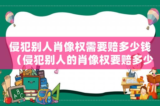 侵犯別人肖像權需要賠多少錢（侵犯別人的肖像權要賠多少錢）