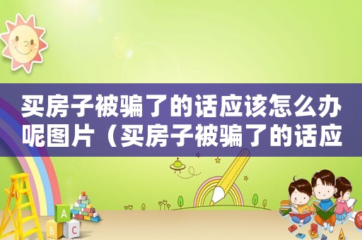 買房子被騙了的話應該怎么辦呢圖片（買房子被騙了的話應該怎么辦呢）