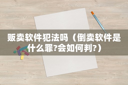 販賣軟件犯法嗎（倒賣軟件是什么罪?會如何判?）