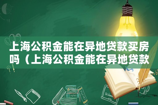 上海公積金能在異地貸款買房嗎（上海公積金能在異地貸款買房嗎）