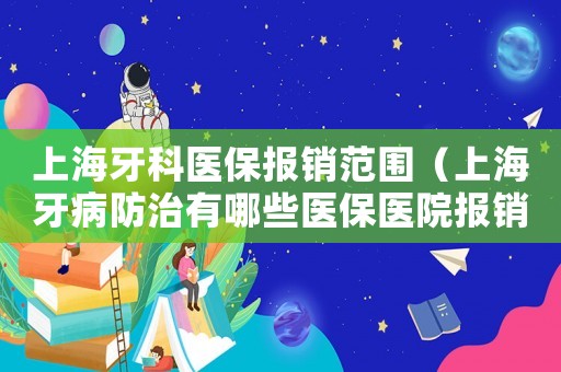 上海牙科醫保報銷范圍（上海牙病防治有哪些醫保醫院報銷）