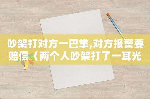 吵架打?qū)Ψ揭话驼?對方報警要賠償（兩個人吵架打了一耳光對方報警怎么辦）