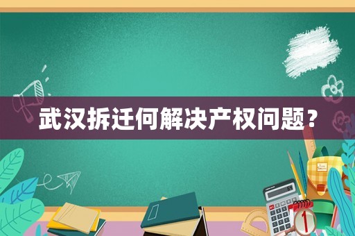 武漢拆遷何解決產(chǎn)權(quán)問題？