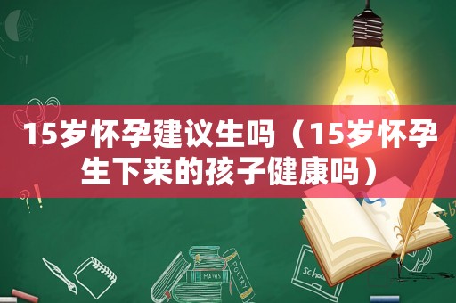 15歲懷孕建議生嗎（15歲懷孕生下來的孩子健康嗎）