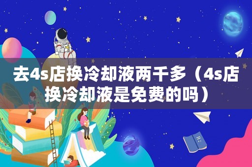 去4s店換冷卻液兩千多（4s店換冷卻液是免費的嗎）