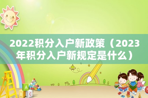 2022積分入戶新政策（2023年積分入戶新規定是什么）