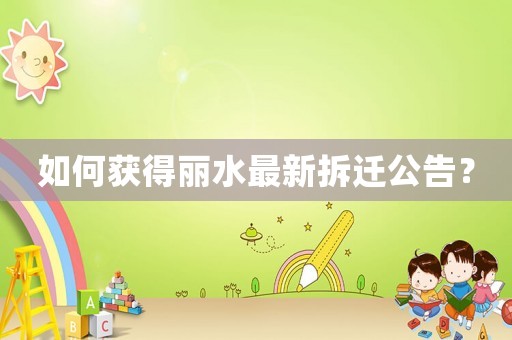如何獲得麗水最新拆遷公告？
