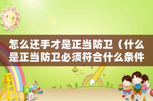 怎么還手才是正當防衛（什么是正當防衛必須符合什么條件）