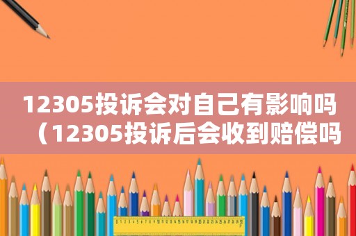 12305投訴會對自己有影響嗎（12305投訴后會收到賠償嗎）