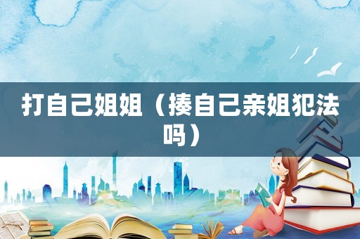 打自己姐姐（揍自己親姐犯法嗎）
