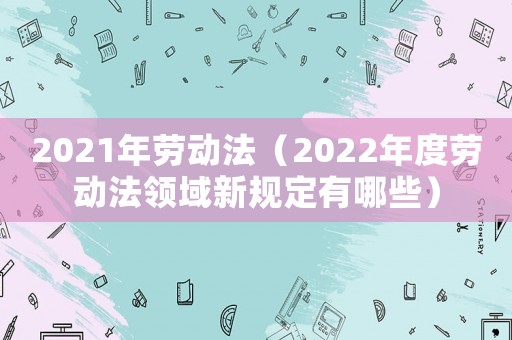 2021年勞動法（2022年度勞動法領域新規定有哪些）