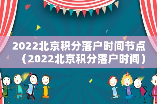 2022北京積分落戶時間節點（2022北京積分落戶時間）