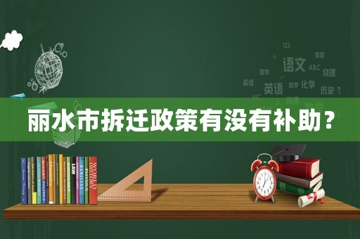 麗水市拆遷政策有沒有補助？