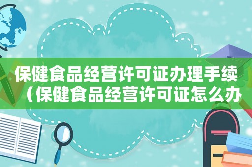 保健食品經(jīng)營許可證辦理手續(xù)（保健食品經(jīng)營許可證怎么辦理是備案的）