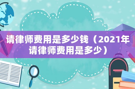 請(qǐng)律師費(fèi)用是多少錢（2021年請(qǐng)律師費(fèi)用是多少）
