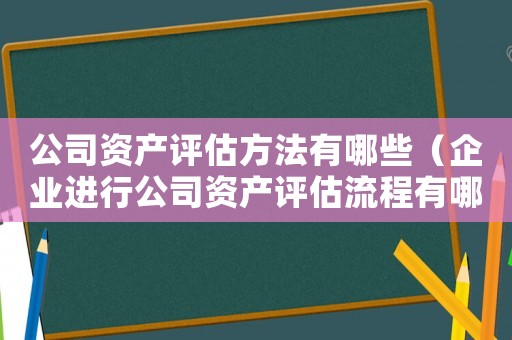 公司資產評估方法有哪些（企業進行公司資產評估流程有哪些步驟）