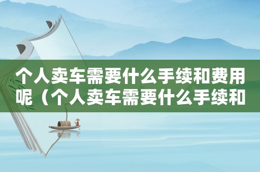 個人賣車需要什么手續和費用呢（個人賣車需要什么手續和費用）