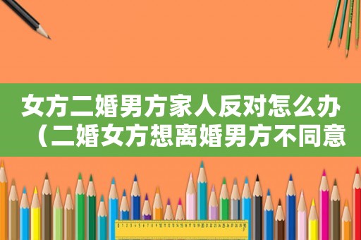 女方二婚男方家人反對怎么辦（二婚女方想離婚男方不同意怎么辦）