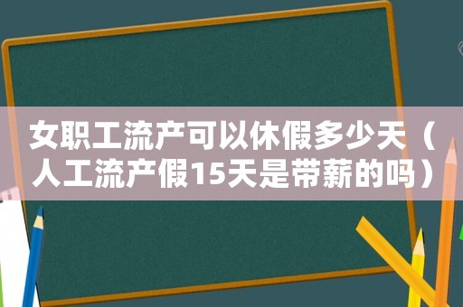 女職工流產可以休假多少天（人工流產假15天是帶薪的嗎）