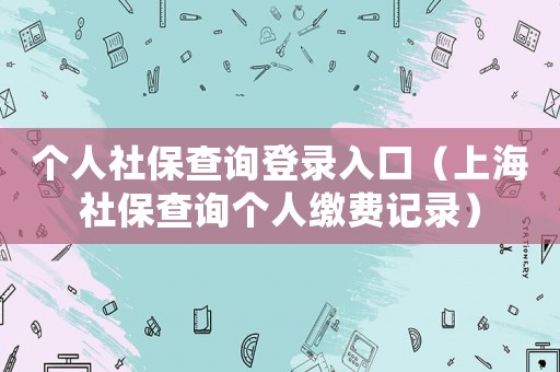 個(gè)人社保查詢登錄入口（上海社保查詢個(gè)人繳費(fèi)記錄）