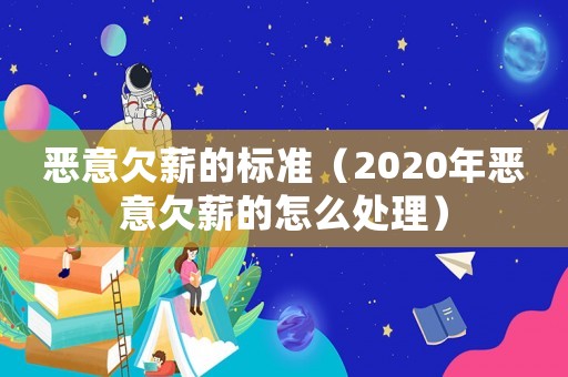 惡意欠薪的標(biāo)準(zhǔn)（2020年惡意欠薪的怎么處理）