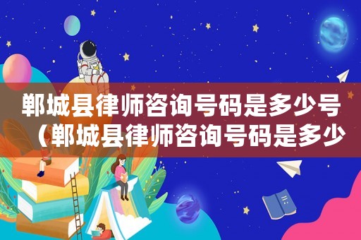 鄲城縣律師咨詢號碼是多少號（鄲城縣律師咨詢號碼是多少）