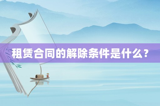 租賃合同的解除條件是什么？