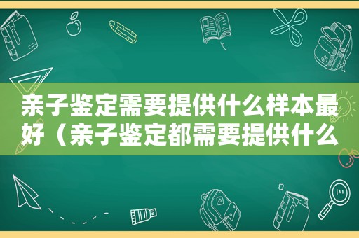 親子鑒定需要提供什么樣本最好（親子鑒定都需要提供什么樣本）