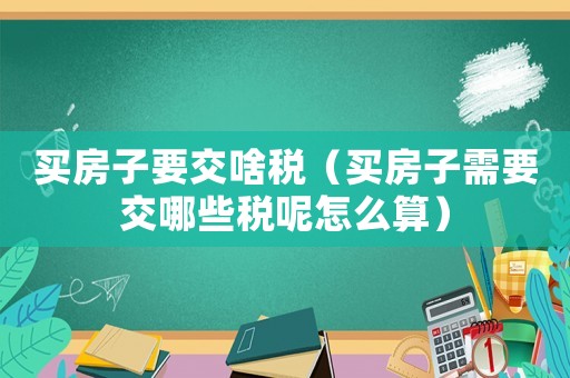 買房子要交啥稅（買房子需要交哪些稅呢怎么算）