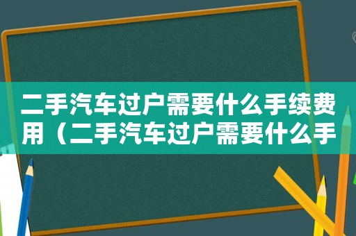二手汽車過戶需要什么手續費用（二手汽車過戶需要什么手續費）