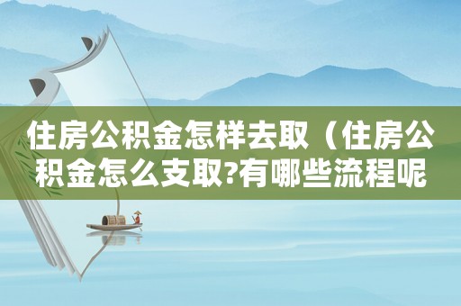 住房公積金怎樣去取（住房公積金怎么支取?有哪些流程呢）