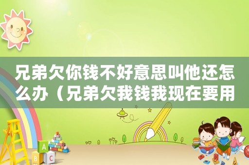 兄弟欠你錢不好意思叫他還怎么辦（兄弟欠我錢我現在要用怎么辦）
