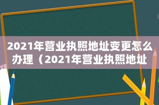 2021年營業執照地址變更怎么辦理（2021年營業執照地址變更）
