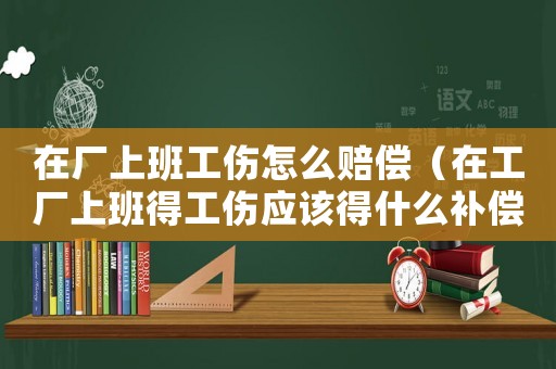 在廠上班工傷怎么賠償（在工廠上班得工傷應該得什么補償）