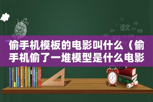 偷手機模板的電影叫什么（偷手機偷了一堆模型是什么電影）