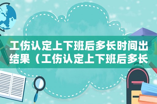 工傷認定上下班后多長時間出結果（工傷認定上下班后多長時間）