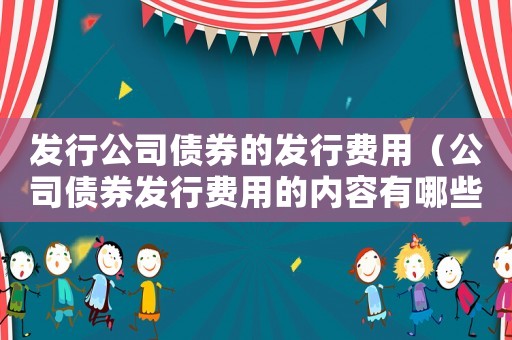 發(fā)行公司債券的發(fā)行費(fèi)用（公司債券發(fā)行費(fèi)用的內(nèi)容有哪些）