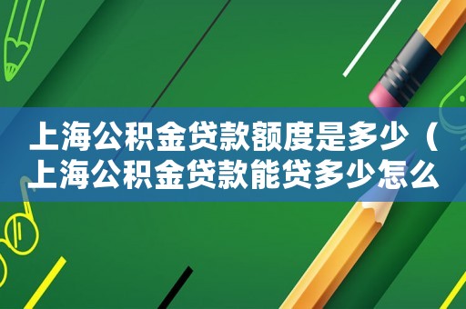 上海公積金貸款額度是多少（上海公積金貸款能貸多少怎么計算）